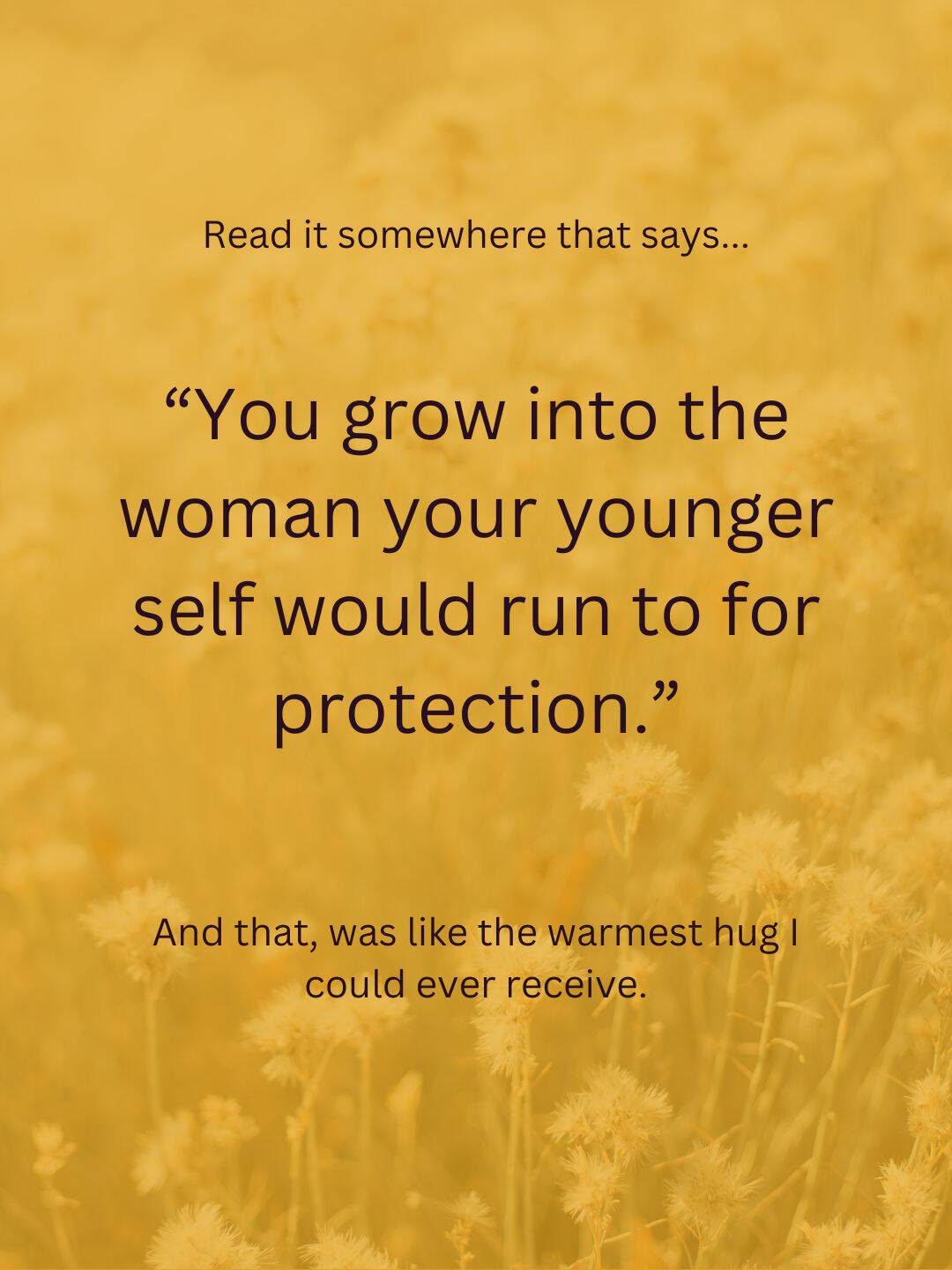 A yellow background with soft, blurred flowers. The text reads: Read it somewhere that says... You grow into the woman your younger self would run to for protection. And that was like the warmest hug I could ever receive.